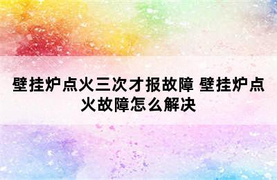 壁挂炉点火三次才报故障 壁挂炉点火故障怎么解决